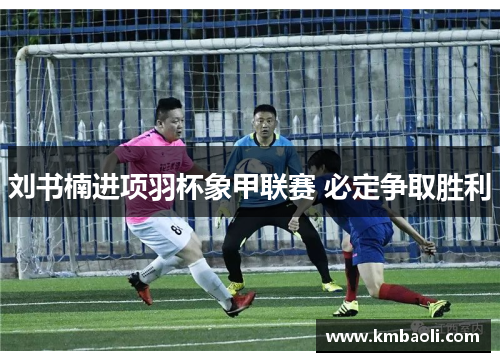 刘书楠进项羽杯象甲联赛 必定争取胜利